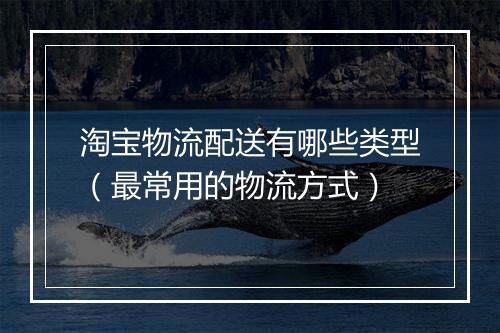 淘宝物流配送有哪些类型（最常用的物流方式）