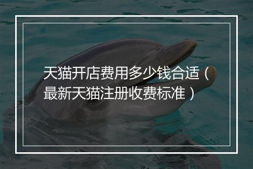 天猫开店费用多少钱合适（最新天猫注册收费标准）