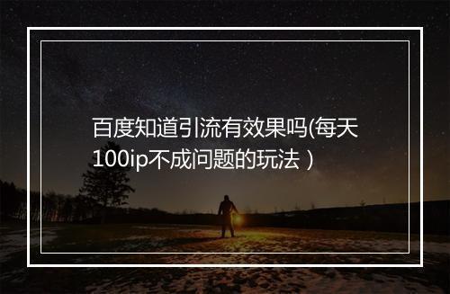 百度知道引流有效果吗(每天100ip不成问题的玩法）