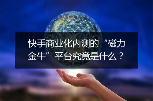 快手商业化内测的“磁力金牛”平台究竟是什么？