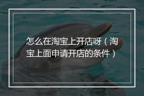 怎么在淘宝上开店呀（淘宝上面申请开店的条件）