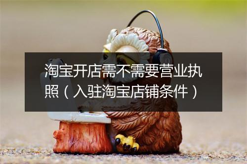 淘宝开店需不需要营业执照（入驻淘宝店铺条件）