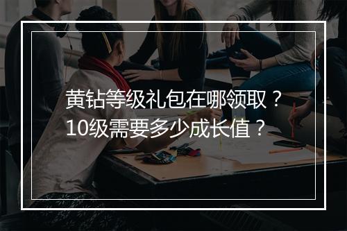 黄钻等级礼包在哪领取？10级需要多少成长值？