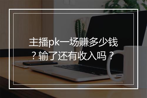 主播pk一场赚多少钱？输了还有收入吗？
