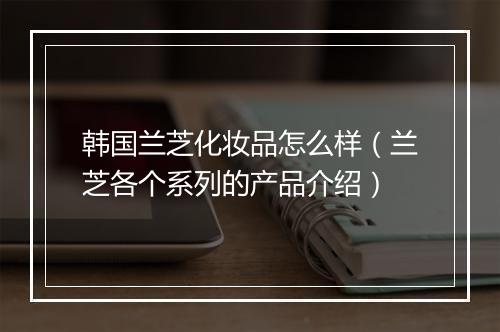 韩国兰芝化妆品怎么样（兰芝各个系列的产品介绍）