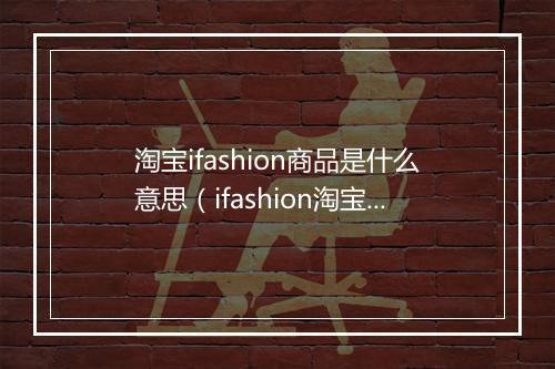 淘宝ifashion商品是什么意思（ifashion淘宝入驻要求）