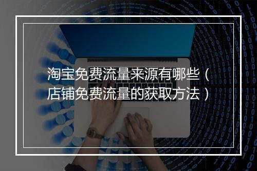 淘宝免费流量来源有哪些（店铺免费流量的获取方法）