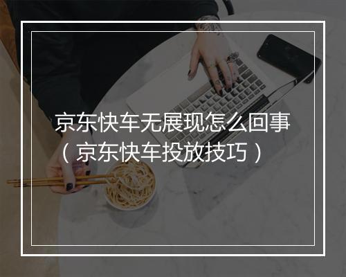 京东快车无展现怎么回事（京东快车投放技巧）