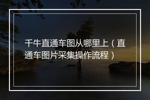 千牛直通车图从哪里上（直通车图片采集操作流程）