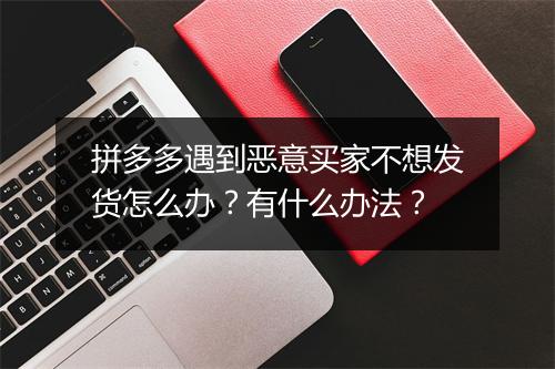拼多多遇到恶意买家不想发货怎么办？有什么办法？