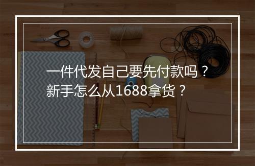 一件代发自己要先付款吗？新手怎么从1688拿货？