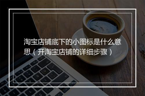 淘宝店铺底下的小图标是什么意思（开淘宝店铺的详细步骤）