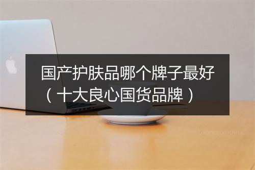 国产护肤品哪个牌子最好（十大良心国货品牌）