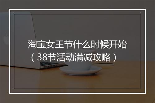 淘宝女王节什么时候开始（38节活动满减攻略）