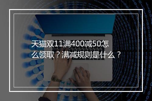 天猫双11满400减50怎么领取？满减规则是什么？