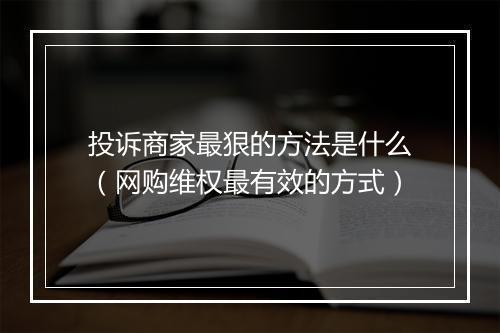 投诉商家最狠的方法是什么（网购维权最有效的方式）