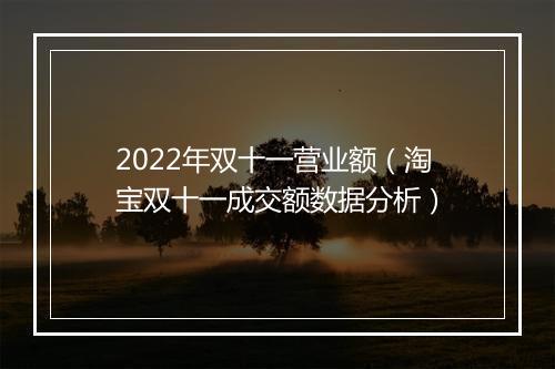 2022年双十一营业额（淘宝双十一成交额数据分析）