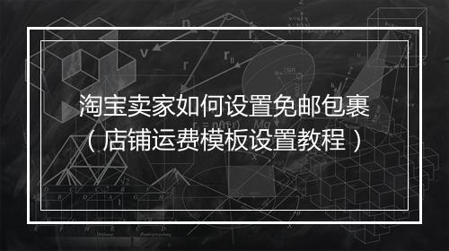 淘宝卖家如何设置免邮包裹（店铺运费模板设置教程）