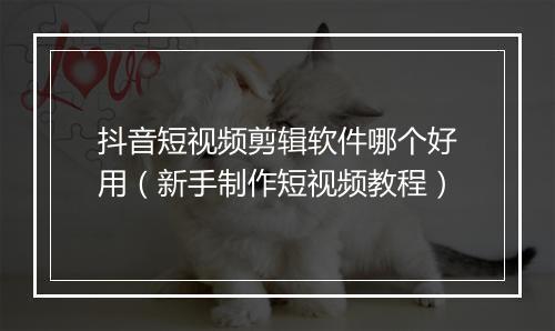 抖音短视频剪辑软件哪个好用（新手制作短视频教程）