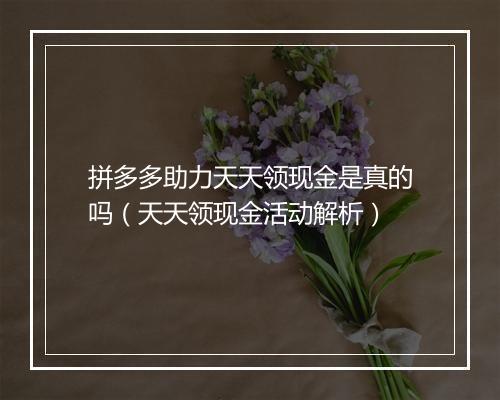 拼多多助力天天领现金是真的吗（天天领现金活动解析）