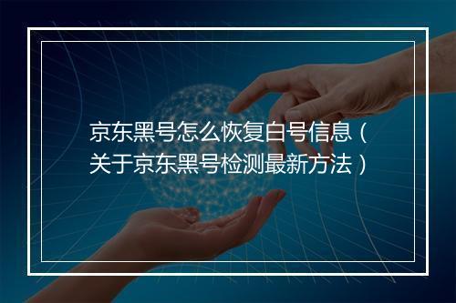 京东黑号怎么恢复白号信息（关于京东黑号检测最新方法）