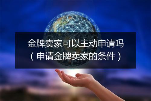 金牌卖家可以主动申请吗（申请金牌卖家的条件）