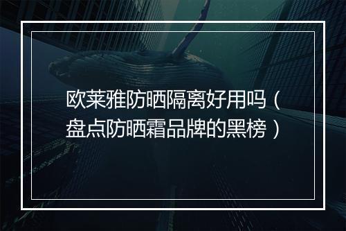 欧莱雅防晒隔离好用吗（盘点防晒霜品牌的黑榜）