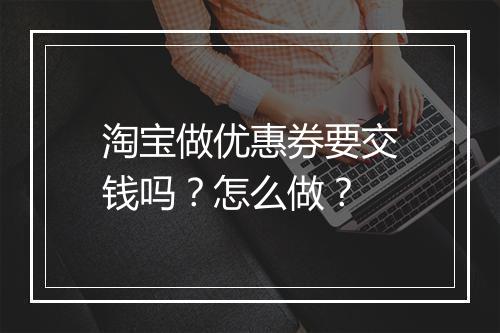淘宝做优惠券要交钱吗？怎么做？