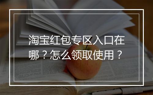 淘宝红包专区入口在哪？怎么领取使用？