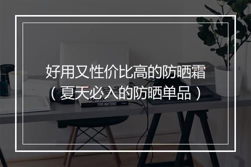 好用又性价比高的防晒霜（夏天必入的防晒单品）