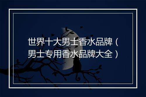 世界十大男士香水品牌（男士专用香水品牌大全）