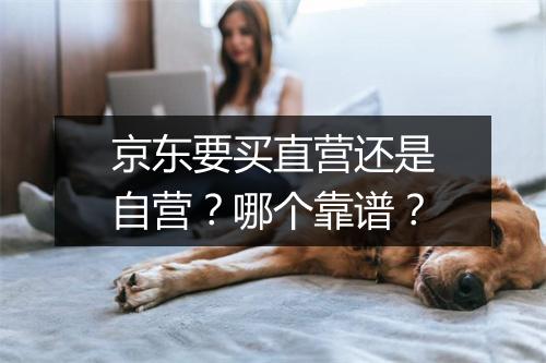 京东要买直营还是自营？哪个靠谱？