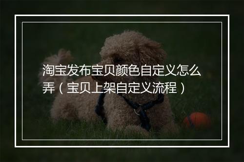 淘宝发布宝贝颜色自定义怎么弄（宝贝上架自定义流程）