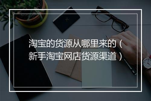 淘宝的货源从哪里来的（新手淘宝网店货源渠道）