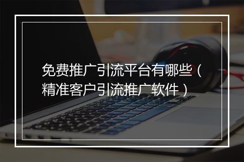 免费推广引流平台有哪些（精准客户引流推广软件）