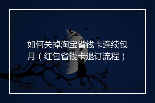 如何关掉淘宝省钱卡连续包月（红包省钱卡退订流程）