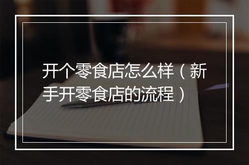 开个零食店怎么样（新手开零食店的流程）
