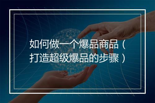 如何做一个爆品商品（打造超级爆品的步骤）