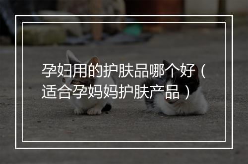 孕妇用的护肤品哪个好（适合孕妈妈护肤产品）