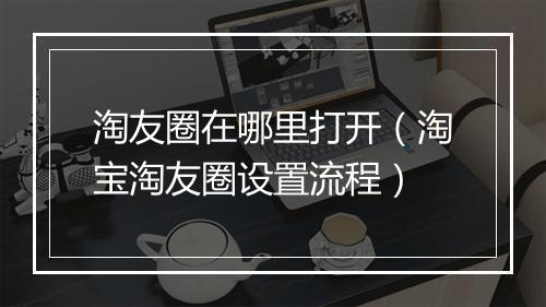 淘友圈在哪里打开（淘宝淘友圈设置流程）