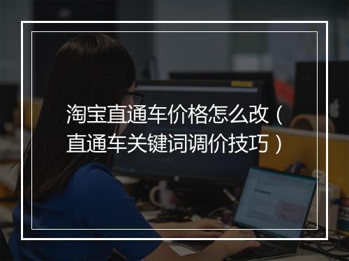 淘宝直通车价格怎么改（直通车关键词调价技巧）