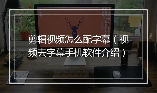 剪辑视频怎么配字幕（视频去字幕手机软件介绍）