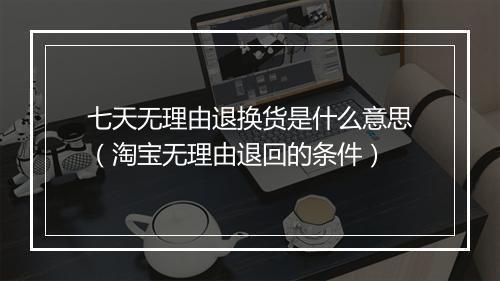 七天无理由退换货是什么意思（淘宝无理由退回的条件）