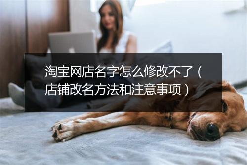 淘宝网店名字怎么修改不了（店铺改名方法和注意事项）