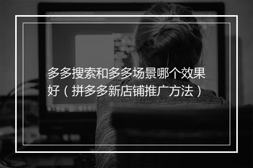 多多搜索和多多场景哪个效果好（拼多多新店铺推广方法）