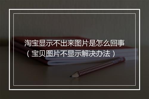 淘宝显示不出来图片是怎么回事（宝贝图片不显示解决办法）