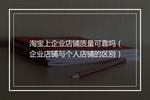 淘宝上企业店铺质量可靠吗（企业店铺与个人店铺的区别）
