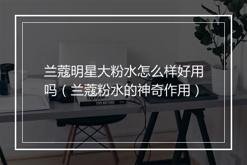 兰蔻明星大粉水怎么样好用吗（兰蔻粉水的神奇作用）