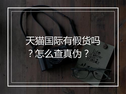 天猫国际有假货吗？怎么查真伪？