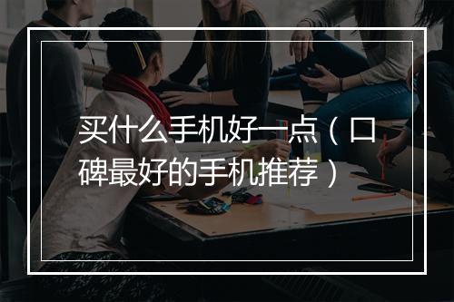 买什么手机好一点（口碑最好的手机推荐）